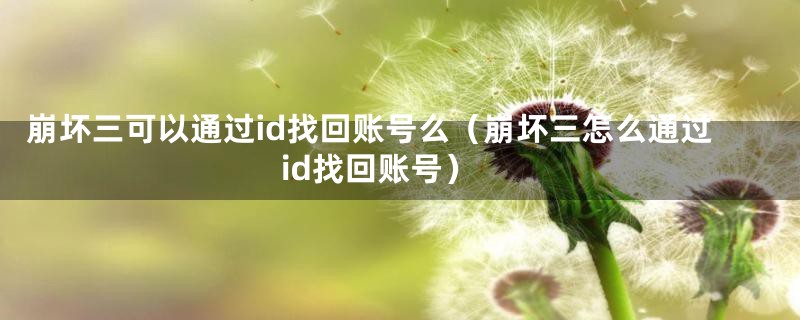 崩坏三可以通过id找回账号么（崩坏三怎么通过id找回账号）