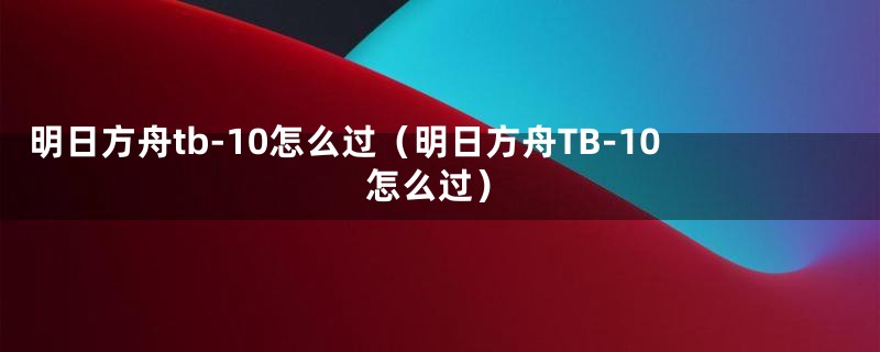明日方舟tb-10怎么过(明日方舟TB-10怎么过)