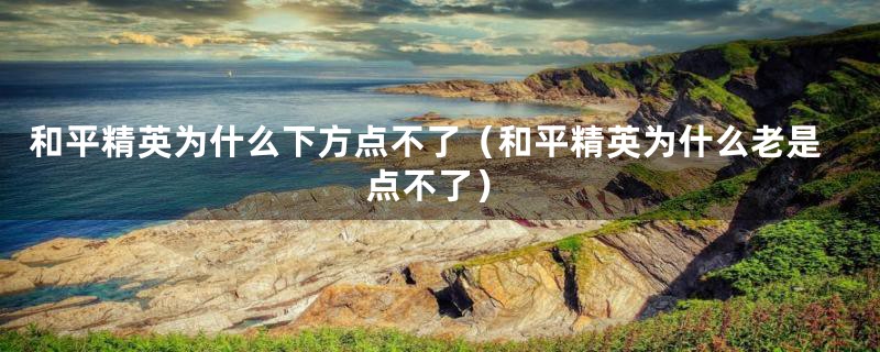 和平精英为什么下方点不了(和平精英为什么老是点不了)