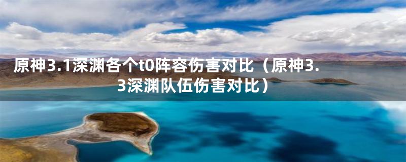 原神3.1深渊各个t0阵容伤害对比（原神3.3深渊队伍伤害对比）