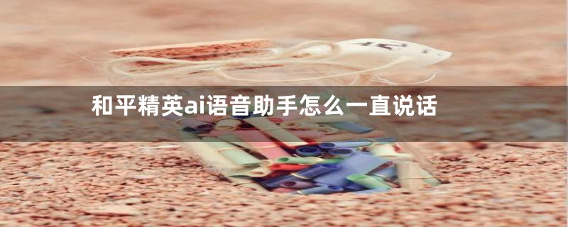和平精英ai语音助手怎么一直说话