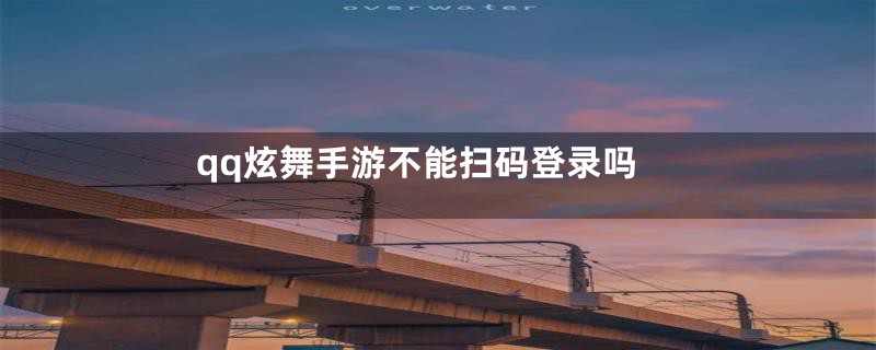 qq炫舞手游不能扫码登录吗