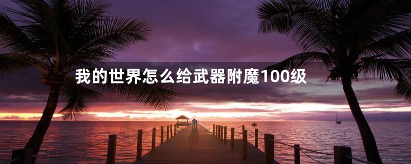 我的世界怎么给武器附魔100级