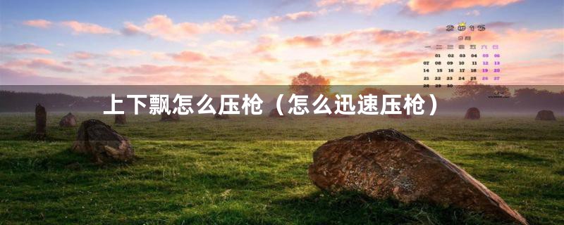 上下飘怎么压枪(怎么迅速压枪)
