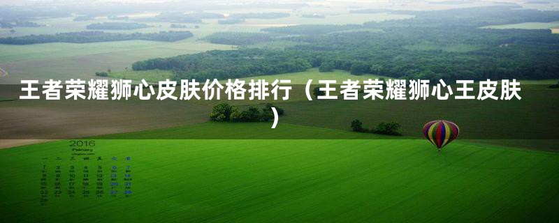 王者荣耀狮心皮肤价格排行（王者荣耀狮心王皮肤）