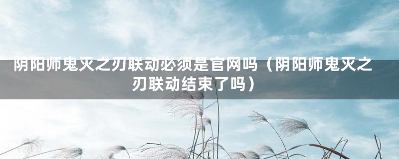 阴阳师鬼灭之刃联动必须是官网吗（阴阳师鬼灭之刃联动结束了吗）