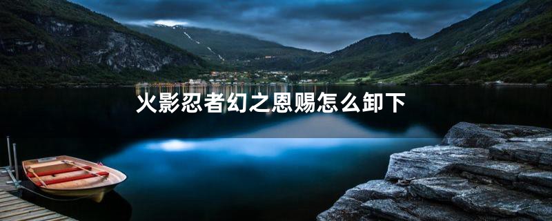火影忍者幻之恩赐怎么卸下