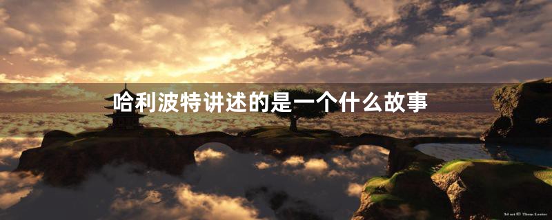 哈利波特讲述的是一个什么故事