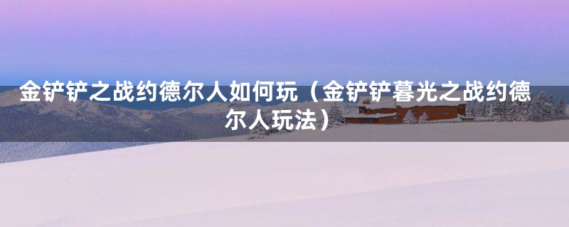 金铲铲之战约德尔人如何玩（金铲铲暮光之战约德尔人玩法）
