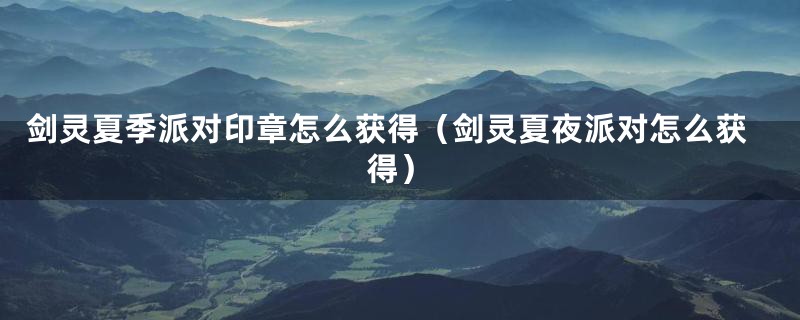 剑灵夏季派对印章怎么获得(剑灵夏夜派对怎么获得)