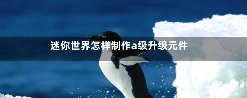 迷你世界怎样制作a级升级元件