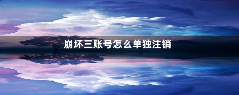 崩坏三账号怎么单独注销