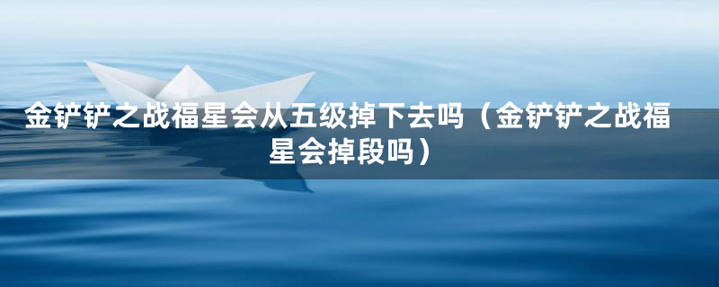 金铲铲之战福星会从五级掉下去吗(金铲铲之战福星会掉段吗)