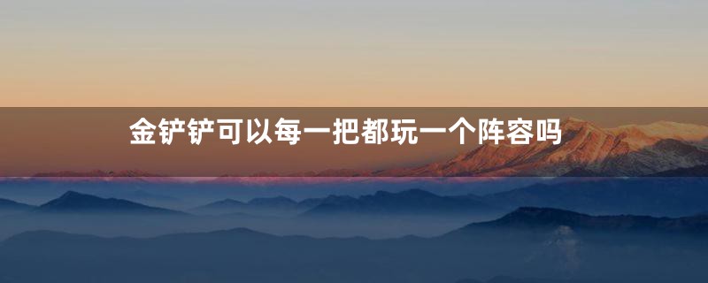 金铲铲可以每一把都玩一个阵容吗