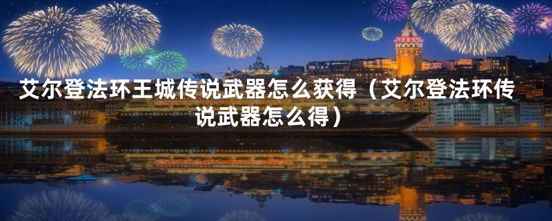 艾尔登法环王城传说武器怎么获得（艾尔登法环传说武器怎么得）