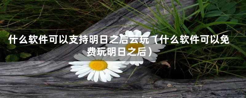 什么软件可以支持明日之后云玩（什么软件可以免费玩明日之后）