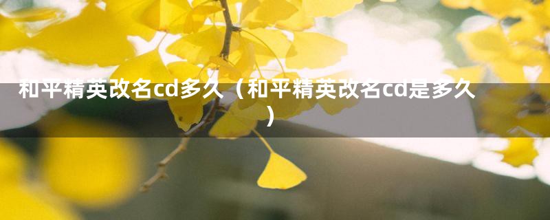 和平精英改名cd多久（和平精英改名cd是多久）