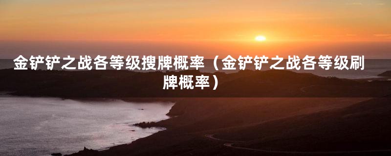 金铲铲之战各等级搜牌概率（金铲铲之战各等级刷牌概率）