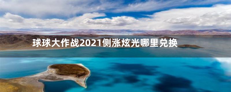 球球大作战2021侧涨炫光哪里兑换