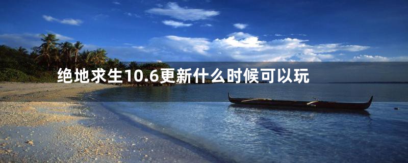 绝地求生10.6更新什么时候可以玩