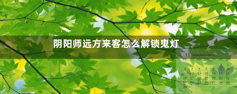 阴阳师远方来客怎么解锁鬼灯