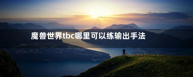 魔兽世界tbc哪里可以练输出手法