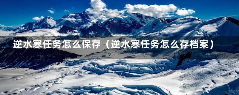 逆水寒任务怎么保存(逆水寒任务怎么存档案)