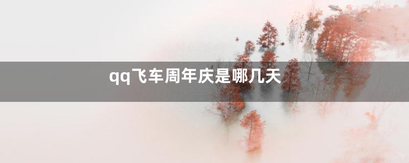 qq飞车周年庆是哪几天
