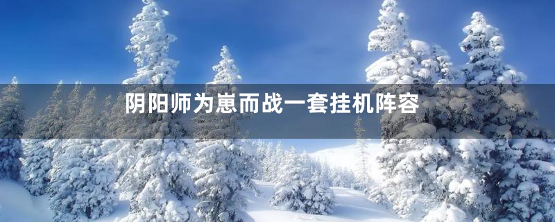 阴阳师为崽而战一套挂机阵容