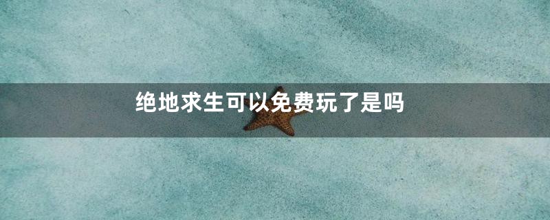 绝地求生可以免费玩了是吗