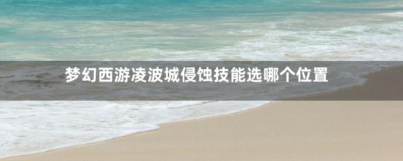 梦幻西游凌波城侵蚀技能选哪个位置