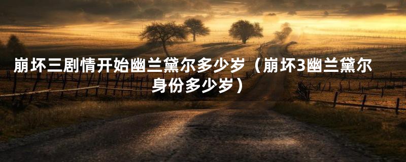 崩坏三剧情开始幽兰黛尔多少岁（崩坏3幽兰黛尔身份多少岁）
