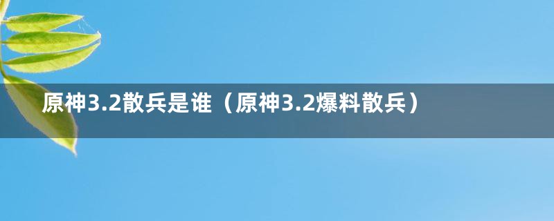 原神3.2散兵是谁(原神3.2爆料散兵)