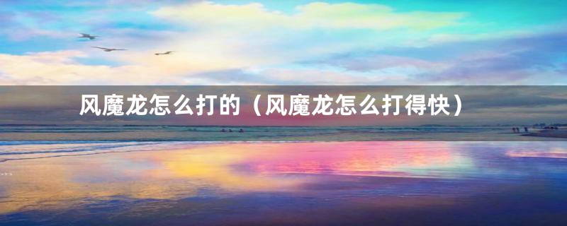 风魔龙怎么打的(风魔龙怎么打得快)