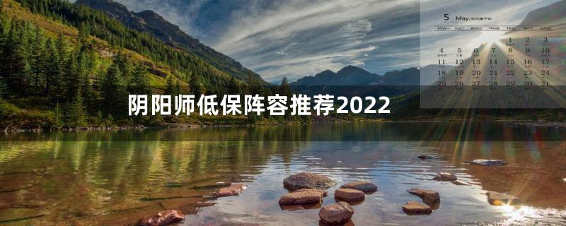 阴阳师低保阵容推荐2022