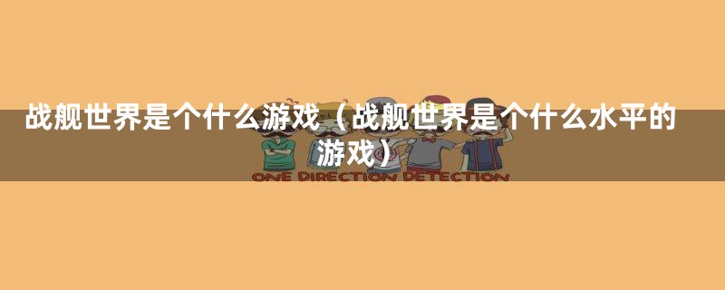 战舰世界是个什么游戏（战舰世界是个什么水平的游戏）