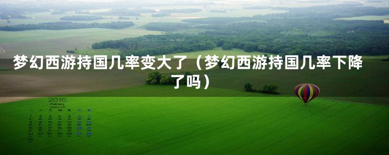 梦幻西游持国几率变大了(梦幻西游持国几率下降了吗)
