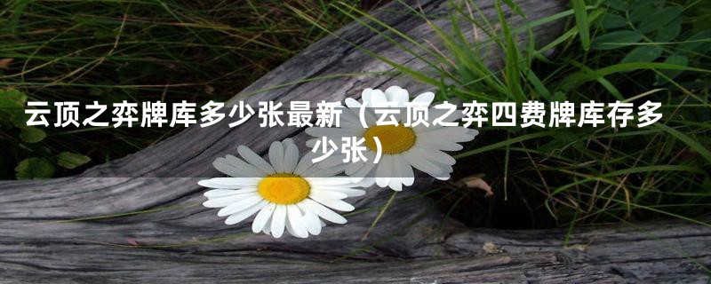 云顶之弈牌库多少张最新（云顶之弈四费牌库存多少张）