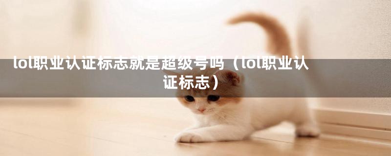 lol职业认证标志就是超级号吗(lol职业认证标志)