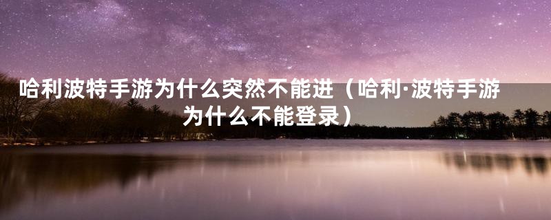 哈利波特手游为什么突然不能进（哈利·波特手游为什么不能登录）