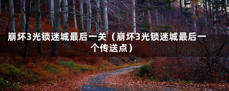 崩坏3光锁迷城最后一关（崩坏3光锁迷城最后一个传送点）