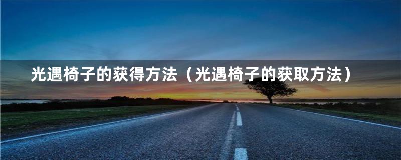 光遇椅子的获得方法（光遇椅子的获取方法）