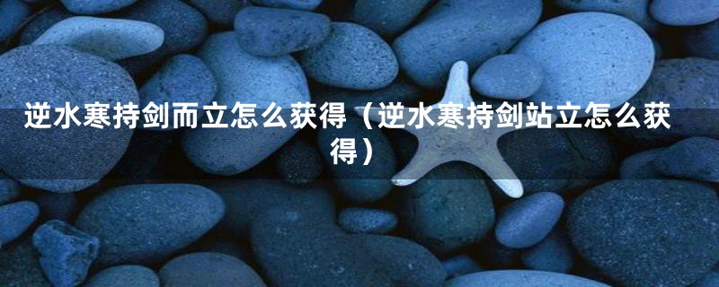 逆水寒持剑而立怎么获得(逆水寒持剑站立怎么获得)