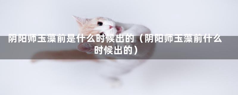 阴阳师玉藻前是什么时候出的（阴阳师玉藻前什么时候出的）
