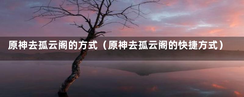 原神去孤云阁的方式（原神去孤云阁的快捷方式）