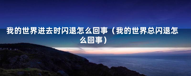 我的世界进去时闪退怎么回事(我的世界总闪退怎么回事)