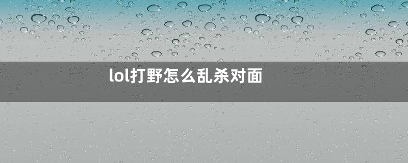 lol打野怎么乱杀对面