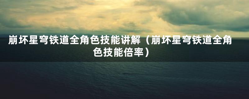 崩坏星穹铁道全角色技能讲解(崩坏星穹铁道全角色技能倍率)