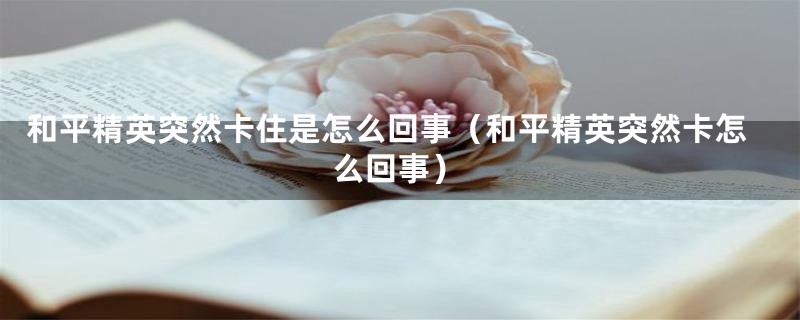 和平精英突然卡住是怎么回事（和平精英突然卡怎么回事）