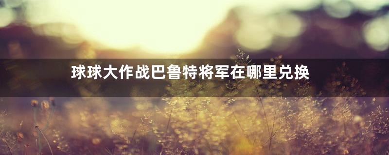 球球大作战巴鲁特将军在哪里兑换